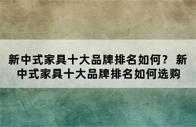 新中式家具十大品牌排名如何？ 新中式家具十大品牌排名如何选购